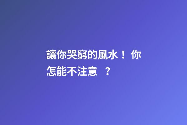 讓你哭窮的風水！你怎能不注意？